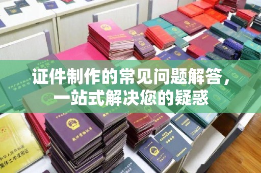 沙田证件制作的常见问题解答，一站式解决您的疑惑