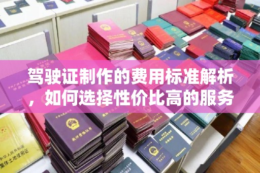 沙田驾驶证制作的费用标准解析，如何选择性价比高的服务？
