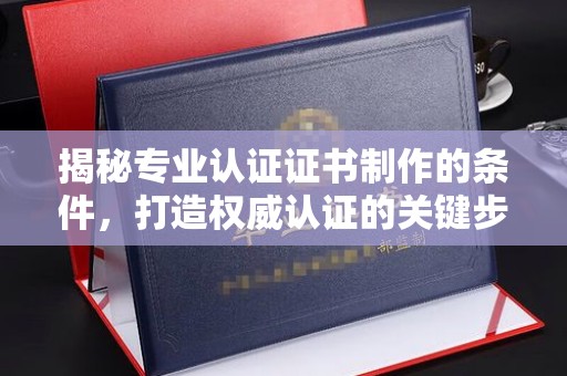 沙田揭秘专业认证证书制作的条件，打造权威认证的关键步骤