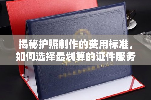 沙田揭秘护照制作的费用标准，如何选择最划算的证件服务？