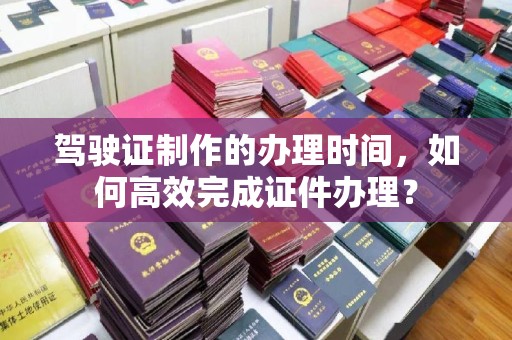 沙田驾驶证制作的办理时间，如何高效完成证件办理？
