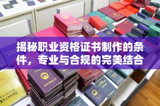 沙田揭秘职业资格证书制作的条件，专业与合规的完美结合